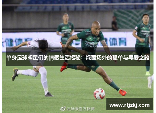 单身足球明星们的情感生活揭秘：绿茵场外的孤单与寻爱之路