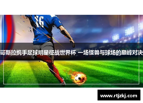 哥斯拉携手足球明星征战世界杯 一场怪兽与球场的巅峰对决