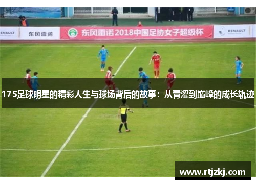 175足球明星的精彩人生与球场背后的故事：从青涩到巅峰的成长轨迹