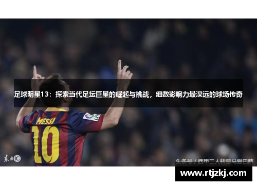 足球明星13：探索当代足坛巨星的崛起与挑战，细数影响力最深远的球场传奇