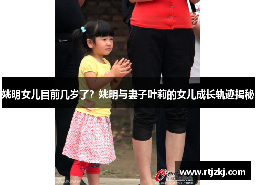 姚明女儿目前几岁了？姚明与妻子叶莉的女儿成长轨迹揭秘