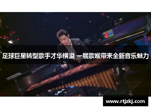 足球巨星转型歌手才华横溢 一展歌喉带来全新音乐魅力