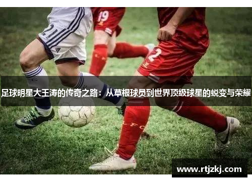足球明星大王涛的传奇之路：从草根球员到世界顶级球星的蜕变与荣耀