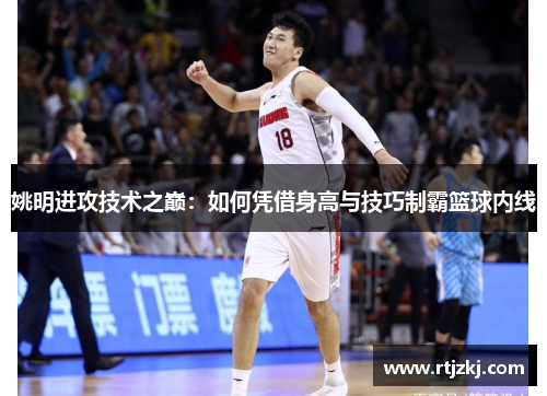 姚明进攻技术之巅：如何凭借身高与技巧制霸篮球内线