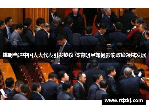 姚明当选中国人大代表引发热议 体育明星如何影响政治领域发展