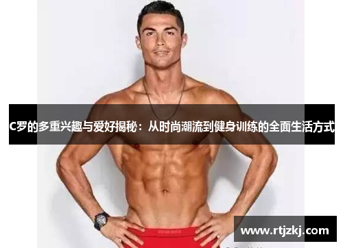 C罗的多重兴趣与爱好揭秘：从时尚潮流到健身训练的全面生活方式