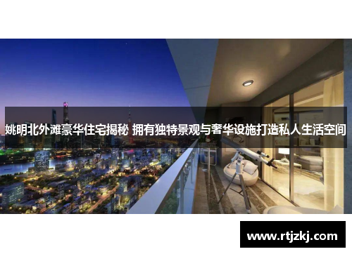 姚明北外滩豪华住宅揭秘 拥有独特景观与奢华设施打造私人生活空间