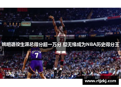 姚明退役生涯总得分超一万分 但无缘成为NBA历史得分王