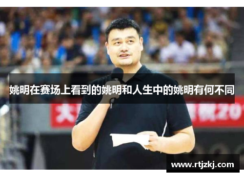 姚明在赛场上看到的姚明和人生中的姚明有何不同