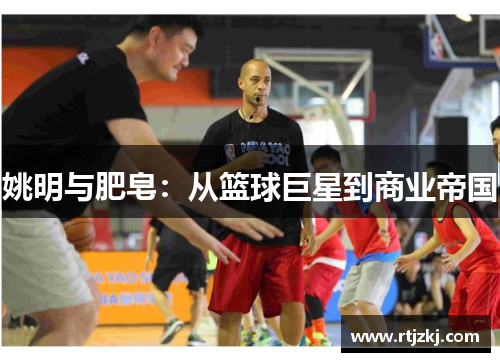 姚明与肥皂：从篮球巨星到商业帝国