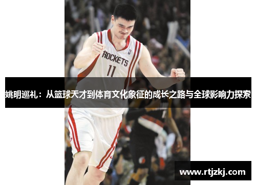 姚明巡礼：从篮球天才到体育文化象征的成长之路与全球影响力探索
