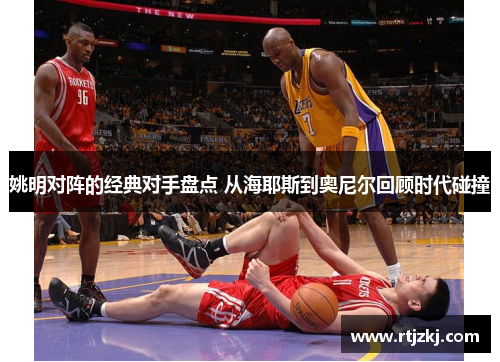姚明对阵的经典对手盘点 从海耶斯到奥尼尔回顾时代碰撞