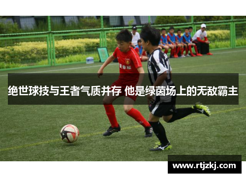 绝世球技与王者气质并存 他是绿茵场上的无敌霸主
