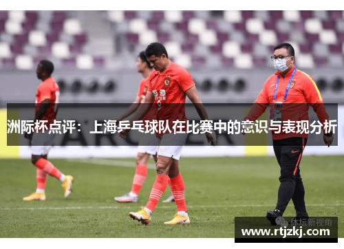 洲际杯点评：上海乒乓球队在比赛中的意识与表现分析