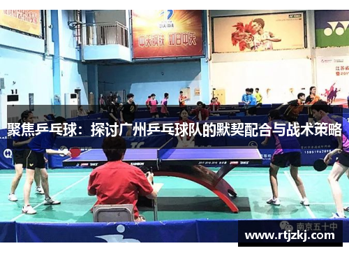 聚焦乒乓球：探讨广州乒乓球队的默契配合与战术策略