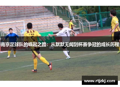 南京足球队的崛起之路：从默默无闻到杯赛争冠的成长历程