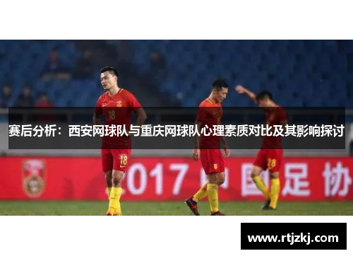赛后分析：西安网球队与重庆网球队心理素质对比及其影响探讨