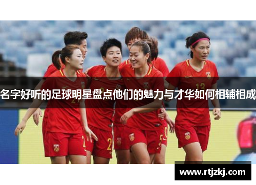 名字好听的足球明星盘点他们的魅力与才华如何相辅相成