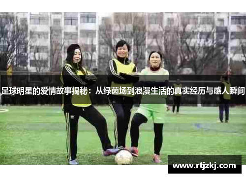 足球明星的爱情故事揭秘：从绿茵场到浪漫生活的真实经历与感人瞬间