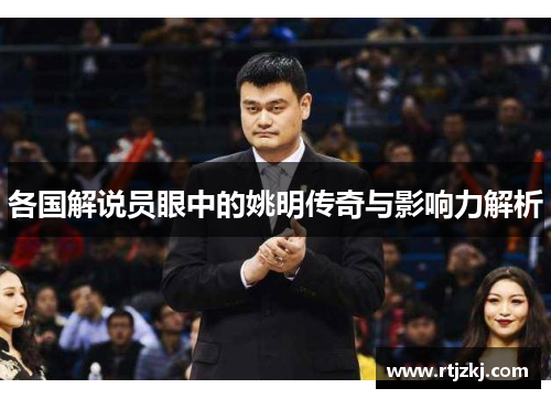 各国解说员眼中的姚明传奇与影响力解析