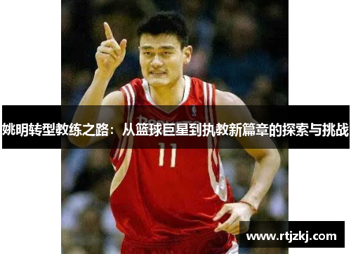 姚明转型教练之路：从篮球巨星到执教新篇章的探索与挑战