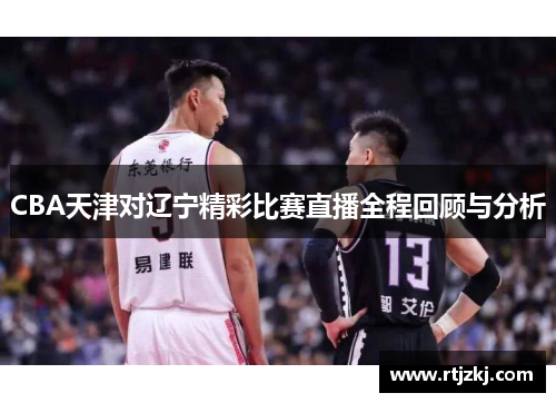 CBA天津对辽宁精彩比赛直播全程回顾与分析