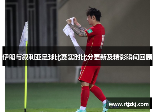 伊朗与叙利亚足球比赛实时比分更新及精彩瞬间回顾