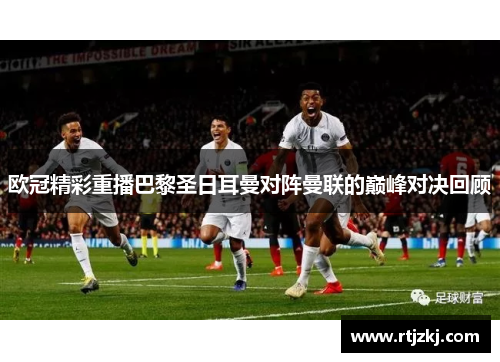 欧冠精彩重播巴黎圣日耳曼对阵曼联的巅峰对决回顾
