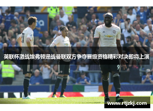 英联杯激战埃弗顿迎战曼联双方争夺晋级资格精彩对决即将上演